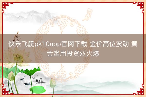 快乐飞艇pk10app官网下载 金价高位波动 黄金滥用投资双火爆