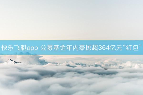 快乐飞艇app 公募基金年内豪掷超364亿元“红包”