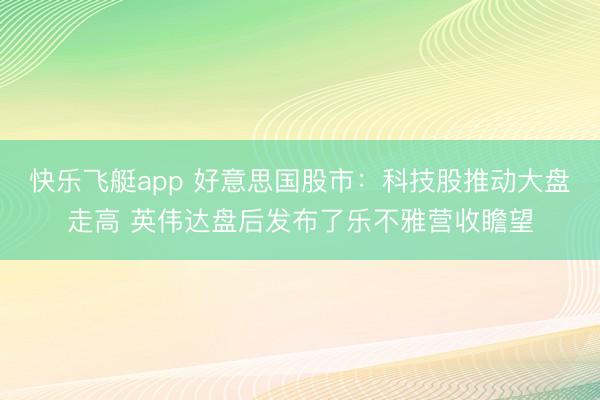 快乐飞艇app 好意思国股市：科技股推动大盘走高 英伟达盘后发布了乐不雅营收瞻望