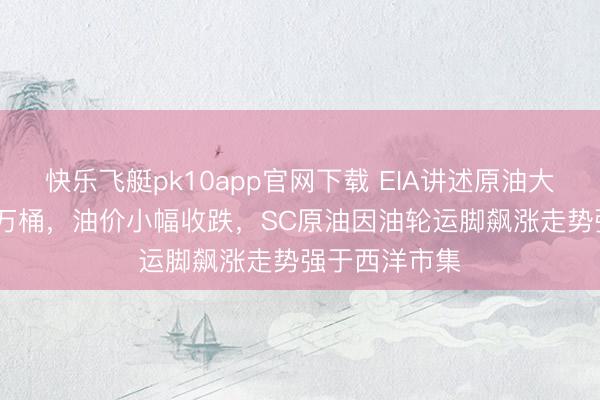 快乐飞艇pk10app官网下载 EIA讲述原油大幅累库1600万桶，油价小幅收跌，SC原油因油轮运脚飙涨走势强于西洋市集