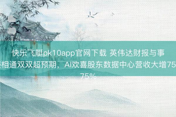 快乐飞艇pk10app官网下载 英伟达财报与事迹相通双双超预期，AI欢喜股东数据中心营收大增75%