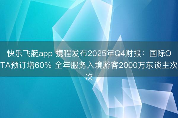 快乐飞艇app 携程发布2025年Q4财报：国际OTA预订增60% 全年服务入境游客2000万东谈主次