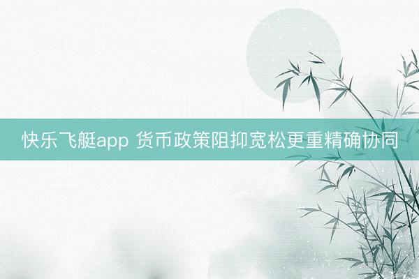 快乐飞艇app 货币政策阻抑宽松更重精确协同