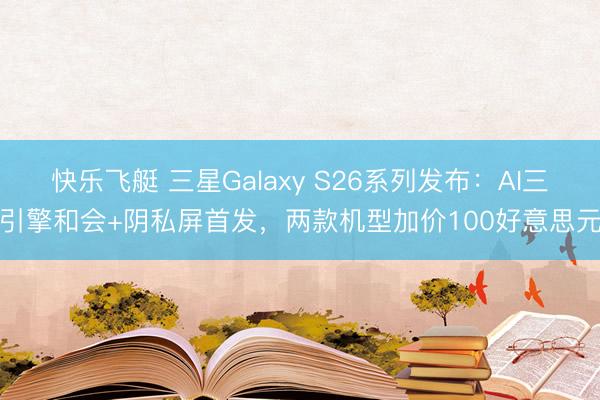 快乐飞艇 三星Galaxy S26系列发布：AI三引擎和会+阴私屏首发，两款机型加价100好意思元