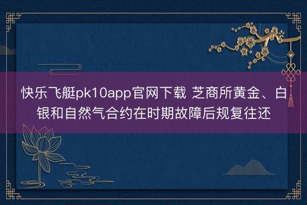 快乐飞艇pk10app官网下载 芝商所黄金、白银和自然气合约在时期故障后规复往还
