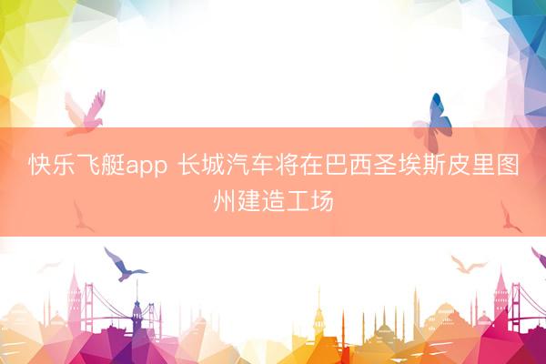 快乐飞艇app 长城汽车将在巴西圣埃斯皮里图州建造工场