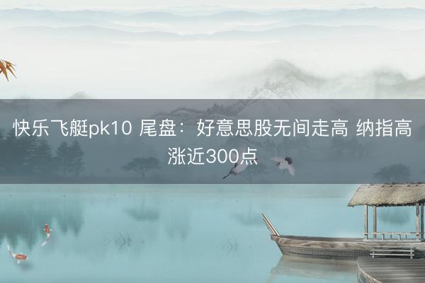 快乐飞艇pk10 尾盘：好意思股无间走高 纳指高涨近300点