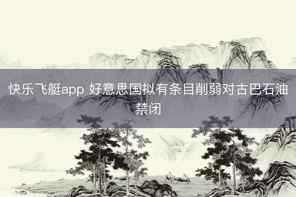 快乐飞艇app 好意思国拟有条目削弱对古巴石油禁闭