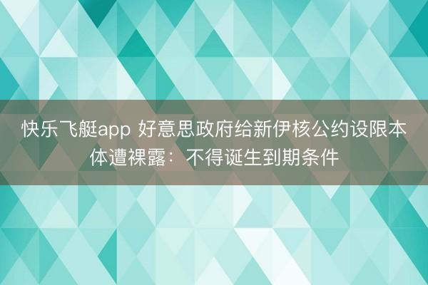 快乐飞艇app 好意思政府给新伊核公约设限本体遭裸露:不得诞生到期条件