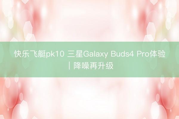快乐飞艇pk10 三星Galaxy Buds4 Pro体验｜降噪再升级