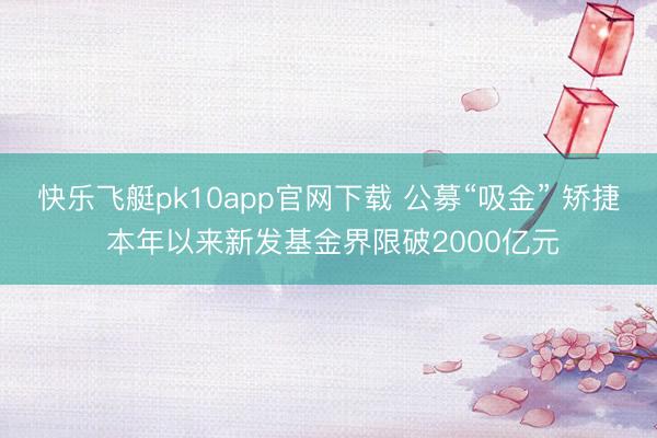 快乐飞艇pk10app官网下载 公募“吸金” 矫捷 本年以来新发基金界限破2000亿元