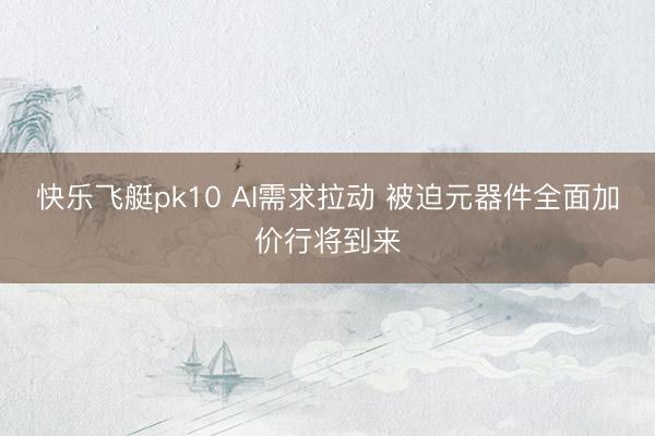 快乐飞艇pk10 AI需求拉动 被迫元器件全面加价行将到来