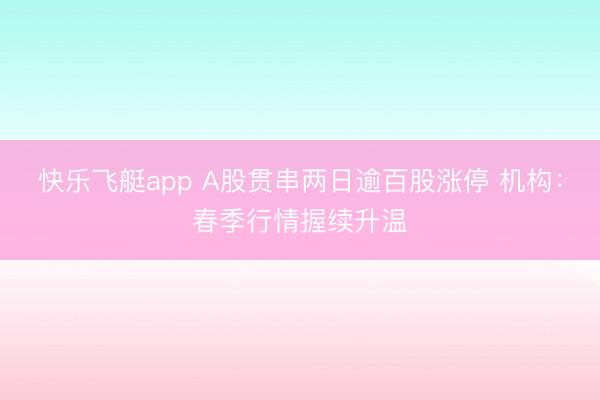 快乐飞艇app A股贯串两日逾百股涨停 机构：春季行情握续升温
