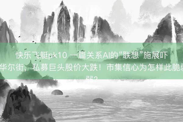 快乐飞艇pk10 一篇关系AI的“联想”施展吓崩华尔街，私募巨头股价大跌！市集信心为怎样此脆弱？