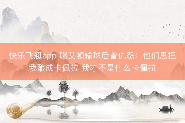 快乐飞艇app 曝艾顿输球后曾仇怨：他们思把我酿成卡佩拉 我才不是什么卡佩拉
