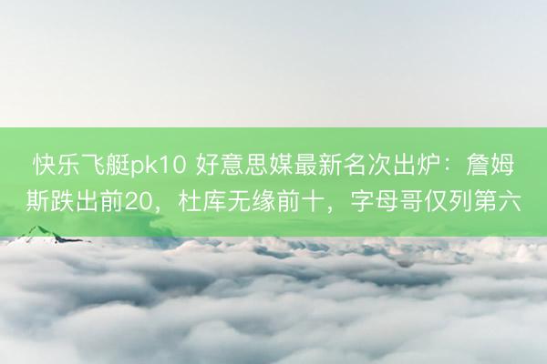 快乐飞艇pk10 好意思媒最新名次出炉：詹姆斯跌出前20，杜库无缘前十，字母哥仅列第六