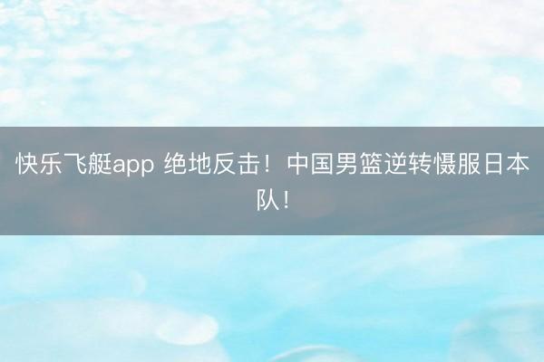 快乐飞艇app 绝地反击！中国男篮逆转慑服日本队！