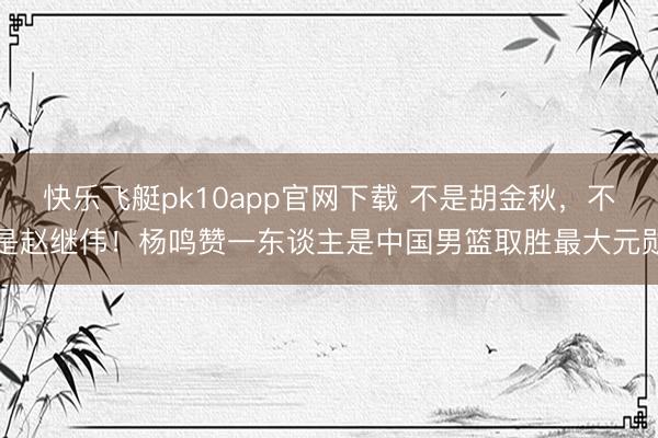 快乐飞艇pk10app官网下载 不是胡金秋，不是赵继伟！杨鸣赞一东谈主是中国男篮取胜最大元勋