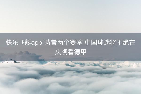 快乐飞艇app 畴昔两个赛季 中国球迷将不绝在央视看德甲