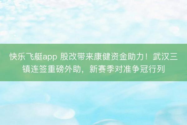 快乐飞艇app 股改带来康健资金助力！武汉三镇连签重磅外助，新赛季对准争冠行列