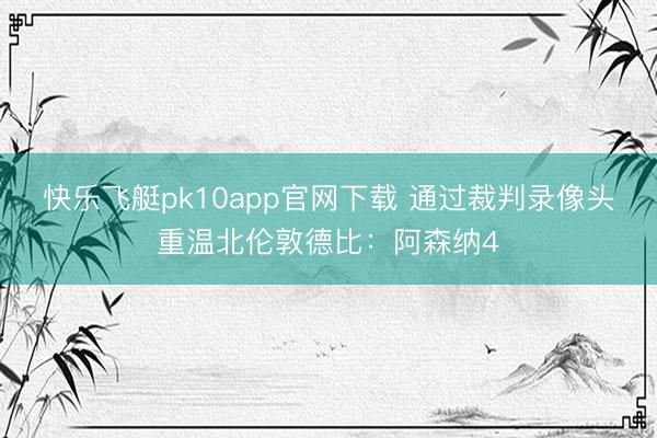 快乐飞艇pk10app官网下载 通过裁判录像头重温北伦敦德比：阿森纳4