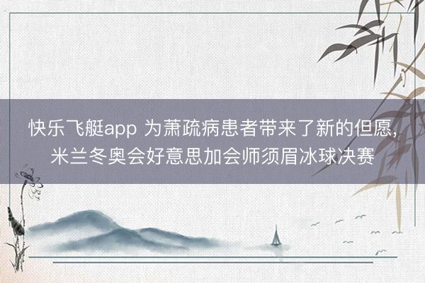 快乐飞艇app 为萧疏病患者带来了新的但愿,米兰冬奥会好意思加会师须眉冰球决赛