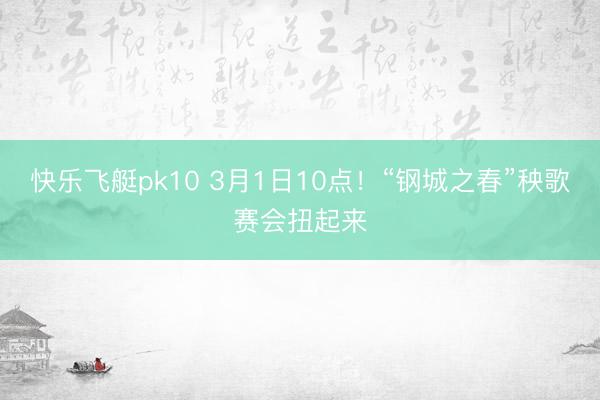 快乐飞艇pk10 3月1日10点！“钢城之春”秧歌赛会扭起来