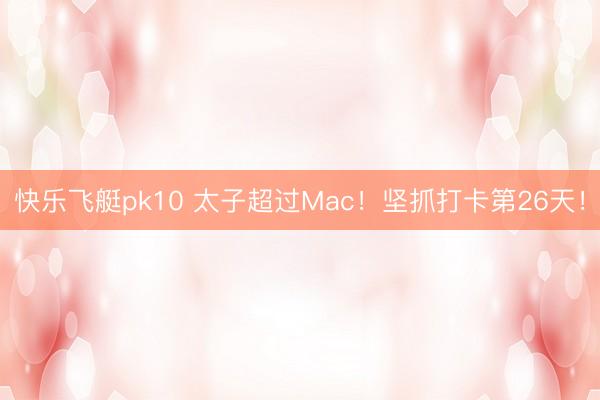 快乐飞艇pk10 太子超过Mac！坚抓打卡第26天！