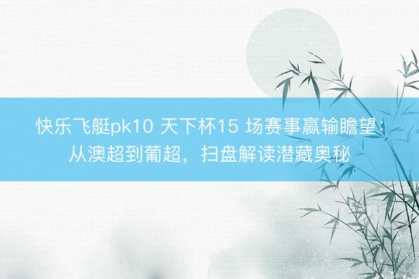 快乐飞艇pk10 天下杯15 场赛事赢输瞻望：从澳超到葡超，扫盘解读潜藏奥秘