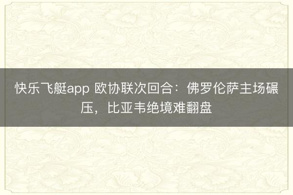快乐飞艇app 欧协联次回合：佛罗伦萨主场碾压，比亚韦绝境难翻盘