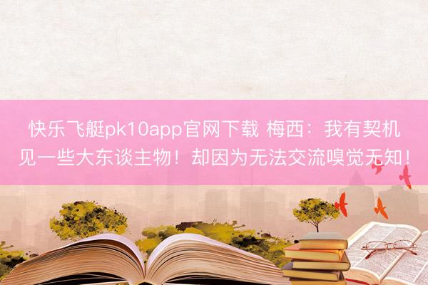 快乐飞艇pk10app官网下载 梅西：我有契机见一些大东谈主物！却因为无法交流嗅觉无知！