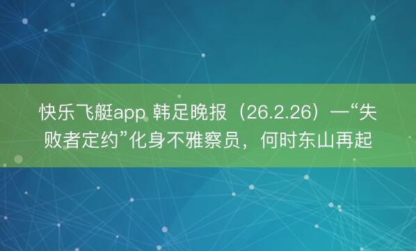快乐飞艇app 韩足晚报（26.2.26）—“失败者定约”化身不雅察员，何时东山再起