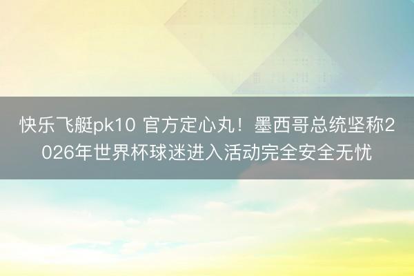 快乐飞艇pk10 官方定心丸！墨西哥总统坚称2026年世界杯球迷进入活动完全安全无忧