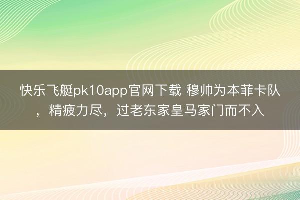 快乐飞艇pk10app官网下载 穆帅为本菲卡队，精疲力尽，过老东家皇马家门而不入