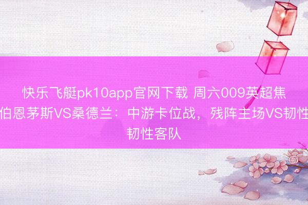 快乐飞艇pk10app官网下载 周六009英超焦点！伯恩茅斯VS桑德兰：中游卡位战，残阵主场VS韧性客队