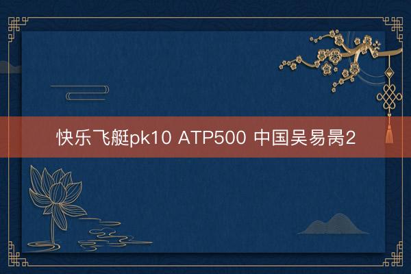 快乐飞艇pk10 ATP500 中国吴易昺2