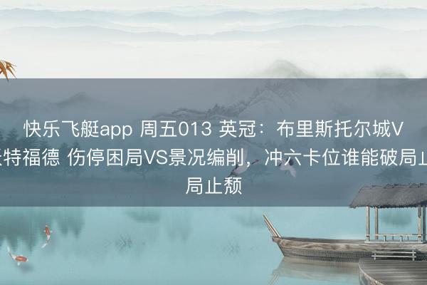 快乐飞艇app 周五013 英冠：布里斯托尔城VS沃特福德 伤停困局VS景况编削，冲六卡位谁能破局止颓