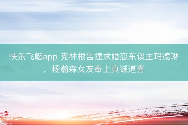 快乐飞艇app 克林根告捷求婚恋东谈主玛德琳，杨瀚森女友奉上真诚道喜