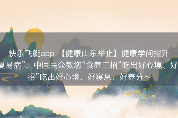 快乐飞艇app 【健康山东举止】健康学问擢升举止｜“春不养夏易病”，中医民众教您“食养三招”吃出好心境、好寝息、好养分～