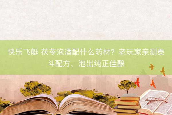 快乐飞艇 茯苓泡酒配什么药材？老玩家亲测泰斗配方，泡出纯正佳酿