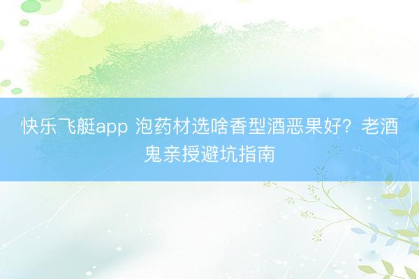 快乐飞艇app 泡药材选啥香型酒恶果好？老酒鬼亲授避坑指南