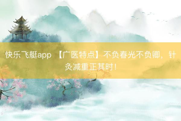 快乐飞艇app 【广医特点】不负春光不负卿，针灸减重正其时！
