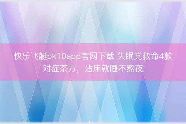 快乐飞艇pk10app官网下载 失眠党救命4款对症茶方，沾床就睡不熬夜
