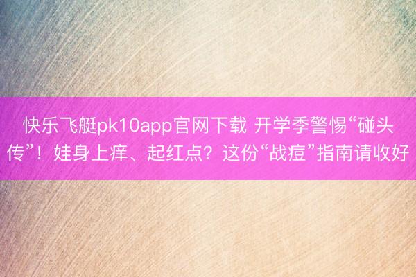 快乐飞艇pk10app官网下载 开学季警惕“碰头传”！娃身上痒、起红点？这份“战痘”指南请收好