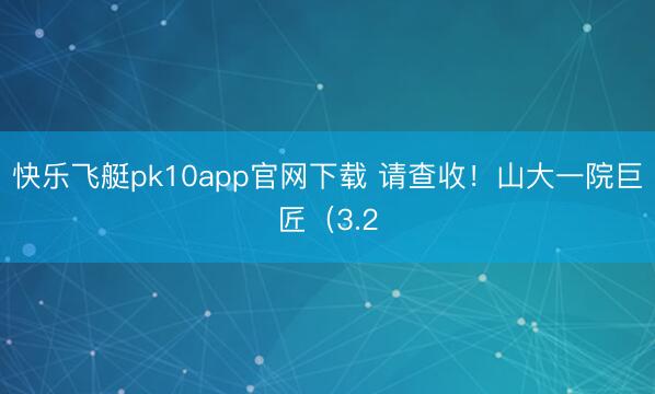 快乐飞艇pk10app官网下载 请查收！山大一院巨匠（3.2