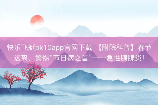 快乐飞艇pk10app官网下载 【附院科普】春节远离，警惕“节日病之首”——急性胰腺炎！