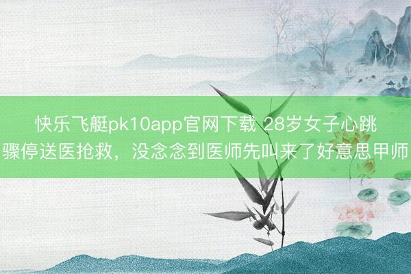 快乐飞艇pk10app官网下载 28岁女子心跳骤停送医抢救，没念念到医师先叫来了好意思甲师