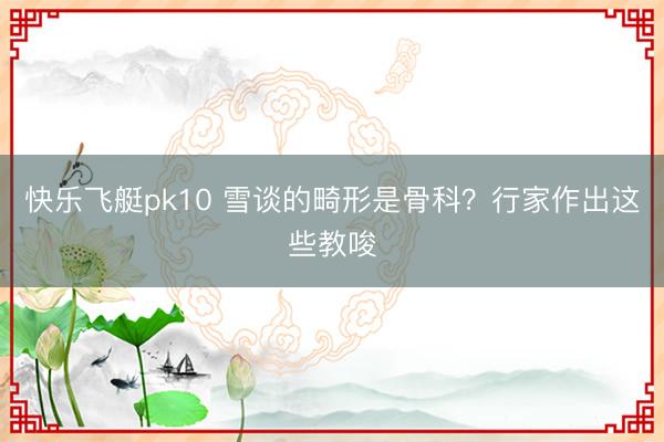 快乐飞艇pk10 雪谈的畸形是骨科？行家作出这些教唆