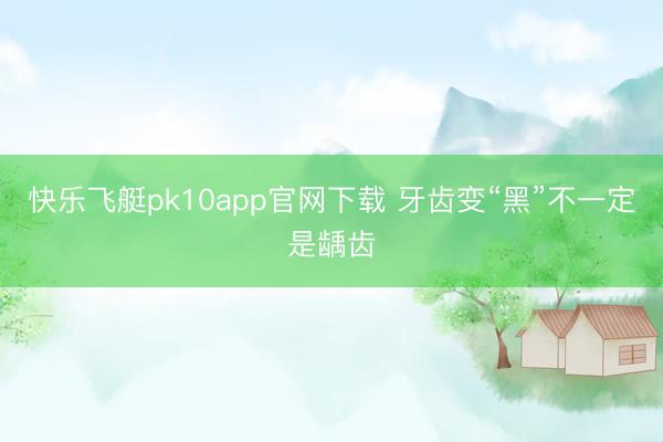 快乐飞艇pk10app官网下载 牙齿变“黑”不一定是龋齿