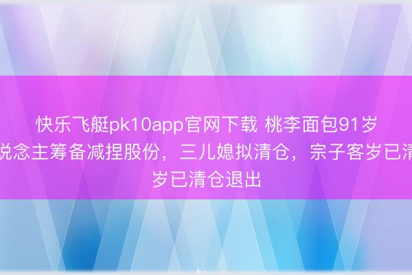 快乐飞艇pk10app官网下载 桃李面包91岁独创东说念主筹备减捏股份，三儿媳拟清仓，宗子客岁已清仓退出